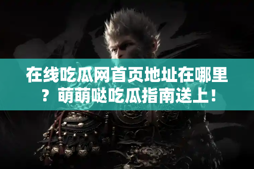 在线吃瓜网首页地址在哪里？萌萌哒吃瓜指南送上！