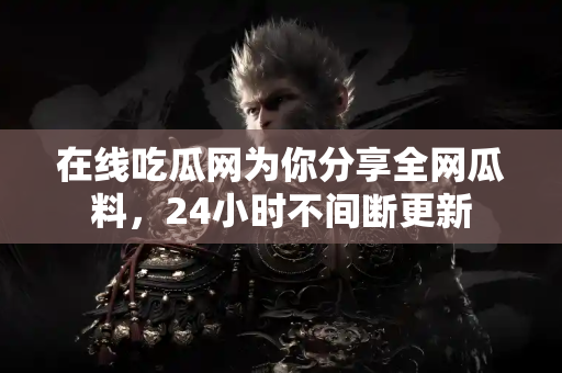 在线吃瓜网为你分享全网瓜料，24小时不间断更新