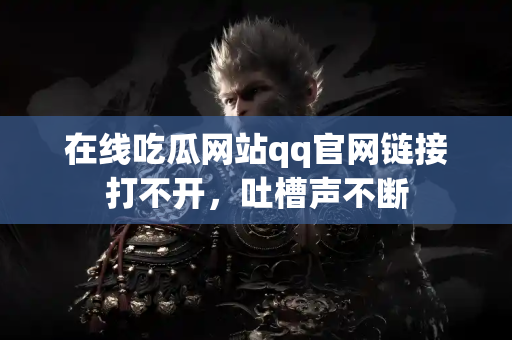 在线吃瓜网站qq官网链接打不开，吐槽声不断
