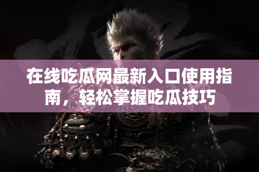 在线吃瓜网最新入口使用指南，轻松掌握吃瓜技巧