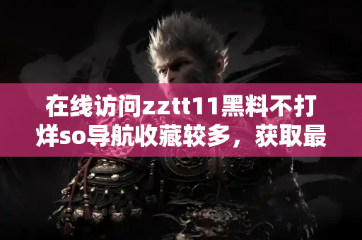 在线访问zztt11黑料不打烊so导航收藏较多，获取最新娱乐黑料及时更新