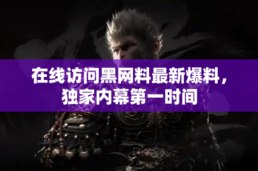 在线访问黑网料最新爆料，独家内幕第一时间