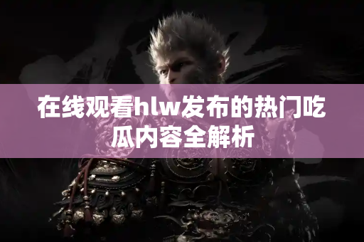在线观看hlw发布的热门吃瓜内容全解析