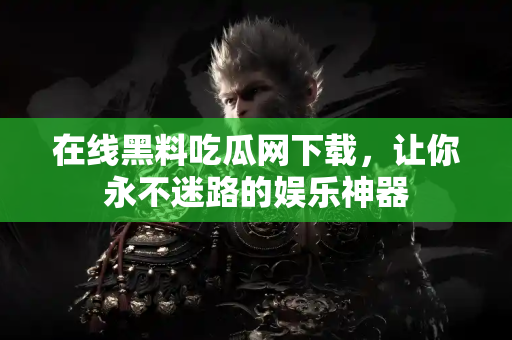 在线黑料吃瓜网下载，让你永不迷路的娱乐神器