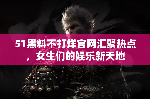 51黑料不打烊官网汇聚热点,女生们的娱乐新天地 51黑料不打烊官网汇聚热点,女生们的娱乐新天地