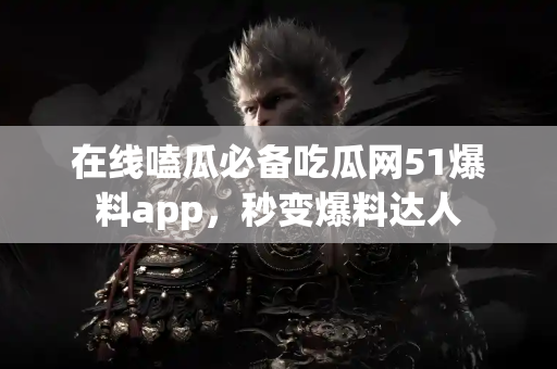 在线嗑瓜必备吃瓜网51爆料app，秒变爆料达人