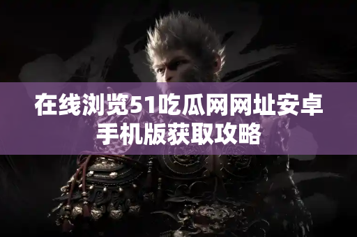 在线浏览51吃瓜网网址安卓手机版获取攻略