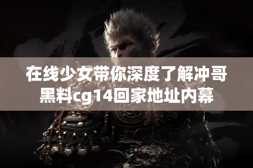 在线少女带你深度了解冲哥黑料cg14回家地址内幕