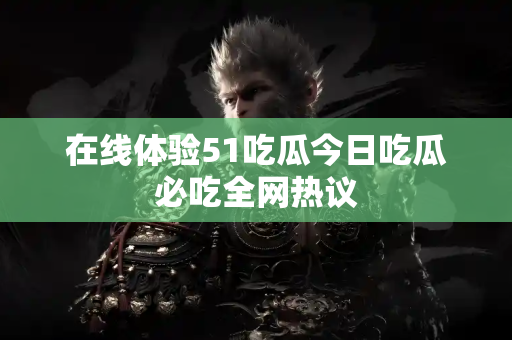 在线体验51吃瓜今日吃瓜必吃全网热议