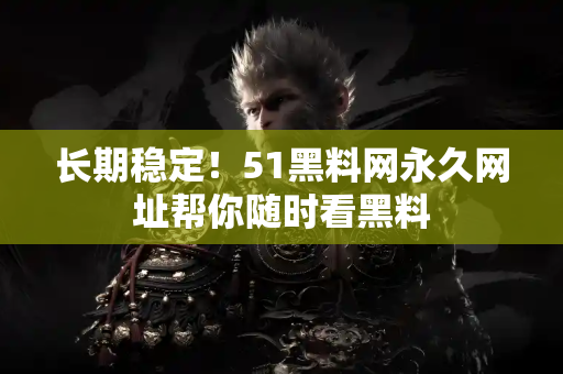 长期稳定!51黑料网永久网址帮你随时看黑料 长期稳定!51黑料网永久网址帮你随时看黑料