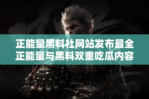 正能量黑料社网站发布最全正能量与黑料双重吃瓜内容