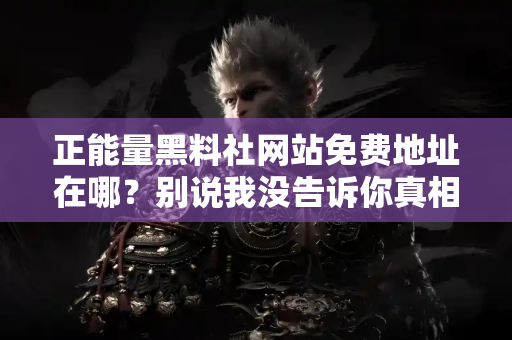 正能量黑料社网站免费地址在哪？别说我没告诉你真相！