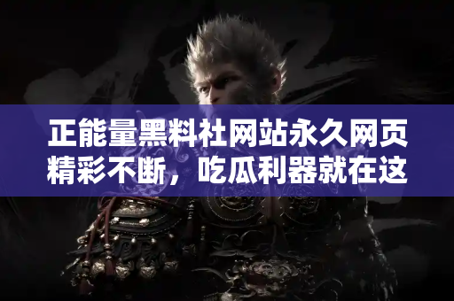 正能量黑料社网站永久网页精彩不断，吃瓜利器就在这里！