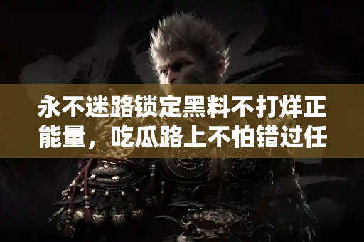 永不迷路锁定黑料不打烊正能量，吃瓜路上不怕错过任何黑料