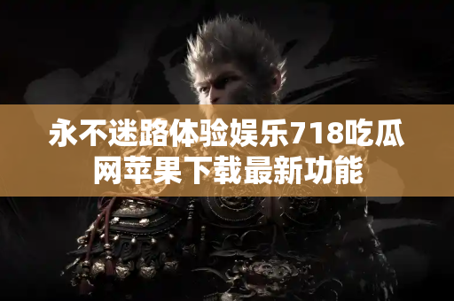 永不迷路体验娱乐718吃瓜网苹果下载最新功能