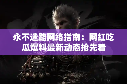 永不迷路网络指南：网红吃瓜爆料最新动态抢先看