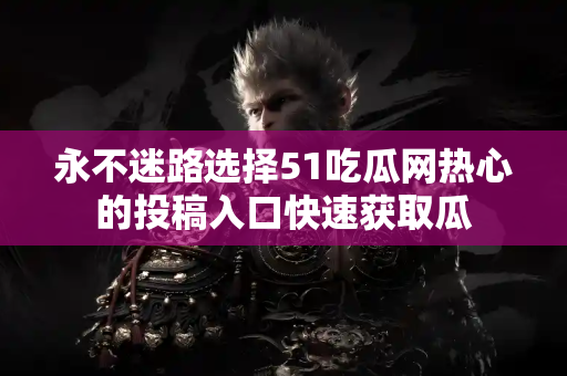 永不迷路选择51吃瓜网热心的投稿入口快速获取瓜