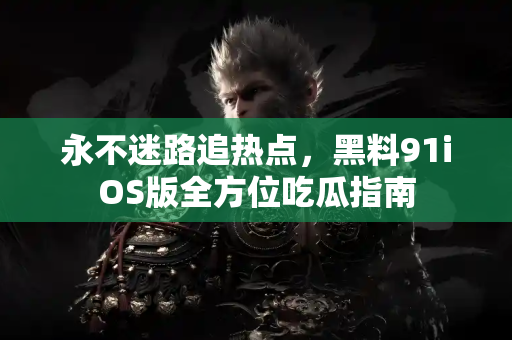 永不迷路追热点，黑料91iOS版全方位吃瓜指南