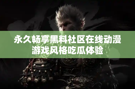 永久畅享黑料社区在线动漫游戏风格吃瓜体验