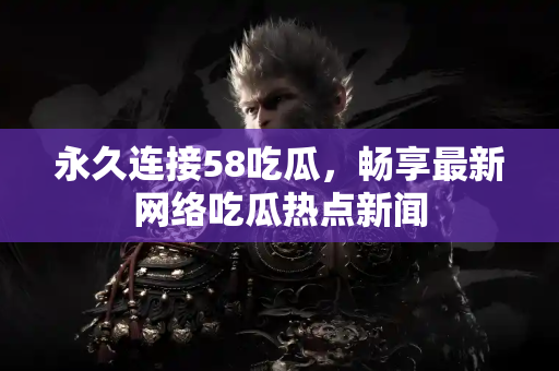 永久连接58吃瓜，畅享最新网络吃瓜热点新闻
