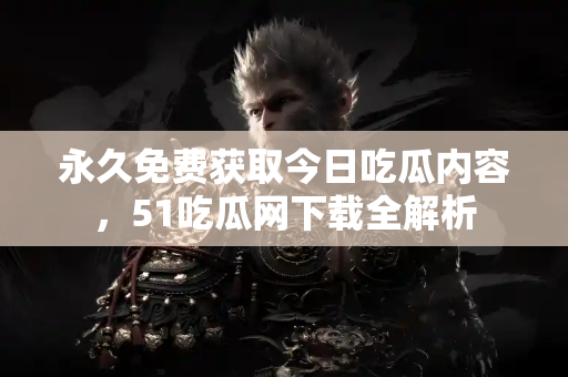 永久免费获取今日吃瓜内容，51吃瓜网下载全解析