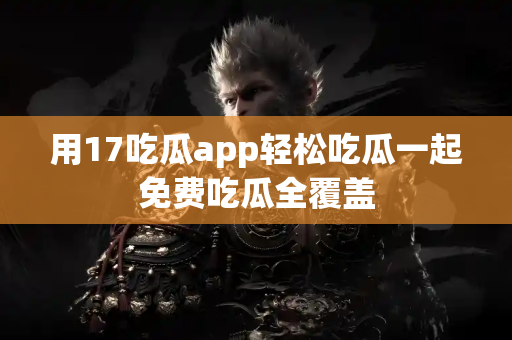用17吃瓜app轻松吃瓜一起免费吃瓜全覆盖