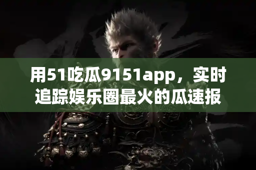 用51吃瓜9151app，实时追踪娱乐圈最火的瓜速报
