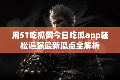 用51吃瓜网今日吃瓜app轻松追踪最新瓜点全解析 用51吃瓜网今日吃瓜app轻松追踪最新瓜点全解析
