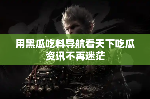 用黑瓜吃料导航看天下吃瓜资讯不再迷茫 用黑瓜吃料导航看天下吃瓜资讯不再迷茫