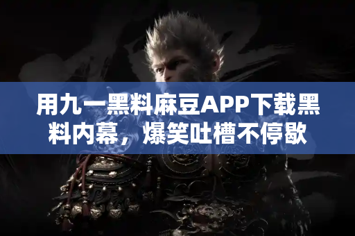 用九一黑料麻豆APP下载黑料内幕，爆笑吐槽不停歇