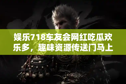 娱乐718车友会网红吃瓜欢乐多，趣味资源传送门马上打开！