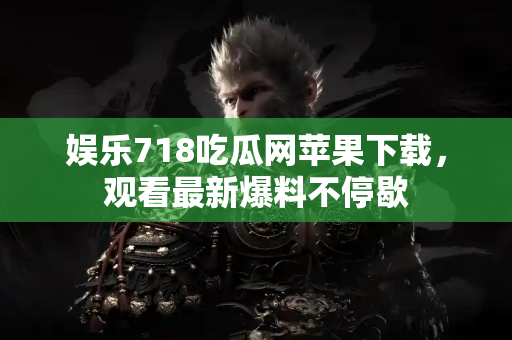 娱乐718吃瓜网苹果下载,观看最新爆料不停歇 娱乐718吃瓜网苹果下载,观看最新爆料不停歇