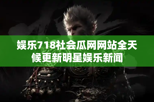 娱乐718社会瓜网网站全天候更新明星娱乐新闻