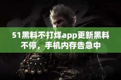51黑料不打烊app更新黑料不停,手机内存告急中 51黑料不打烊app更新黑料不停,手机内存告急中