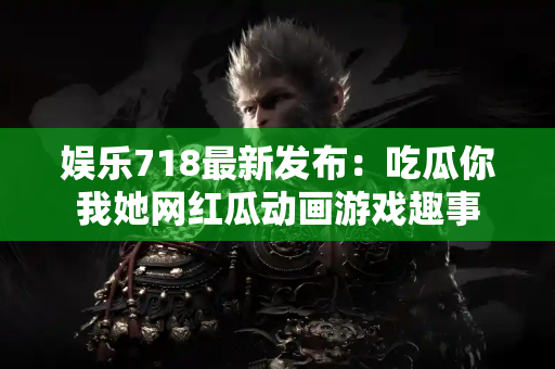 娱乐718最新发布:吃瓜你我她网红瓜动画游戏趣事 娱乐718最新发布:吃瓜你我她网红瓜动画游戏趣事