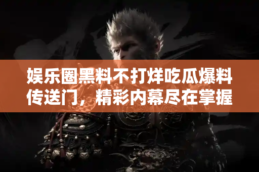 娱乐圈黑料不打烊吃瓜爆料传送门，精彩内幕尽在掌握之中