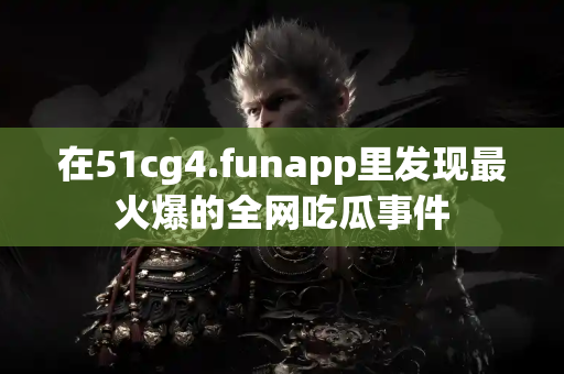在51cg4.funapp里发现最火爆的全网吃瓜事件