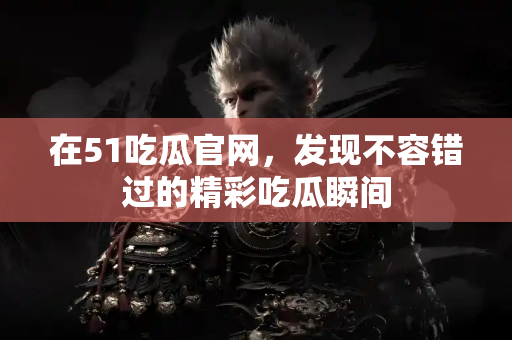 在51吃瓜官网，发现不容错过的精彩吃瓜瞬间