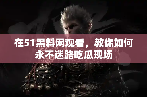 在51黑料网观看，教你如何永不迷路吃瓜现场