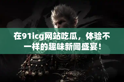 在91icg网站吃瓜，体验不一样的趣味新闻盛宴！