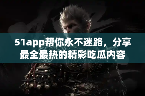 51app帮你永不迷路,分享最全最热的精彩吃瓜内容 51app帮你永不迷路,分享最全最热的精彩吃瓜内容