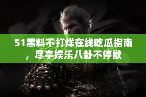 51黑料不打烊在线吃瓜指南，尽享娱乐八卦不停歇