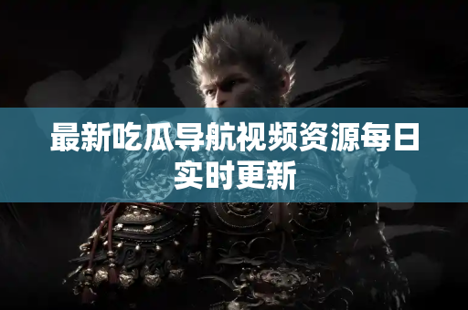 最新吃瓜导航视频资源每日实时更新