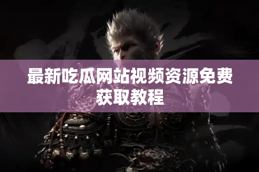 最新吃瓜网站视频资源免费获取教程