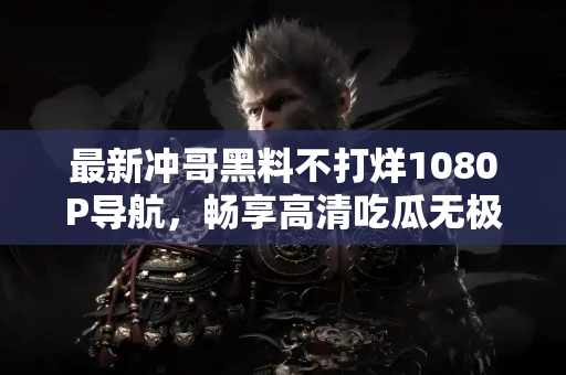 最新冲哥黑料不打烊1080P导航,畅享高清吃瓜无极限 最新冲哥黑料不打烊1080P导航,畅享高清吃瓜无极限