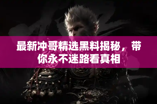 最新冲哥精选黑料揭秘，带你永不迷路看真相