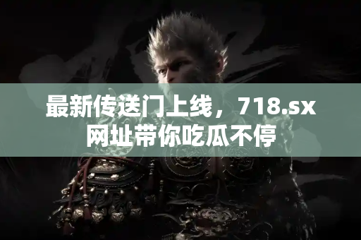 最新传送门上线，718.sx网址带你吃瓜不停