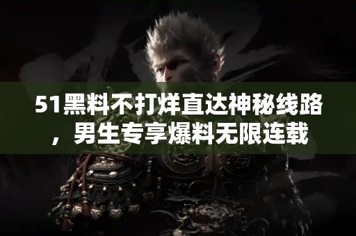 51黑料不打烊直达神秘线路，男生专享爆料无限连载