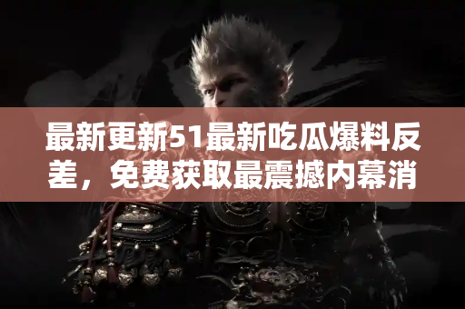 最新更新51最新吃瓜爆料反差，免费获取最震撼内幕消息