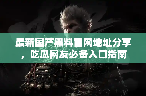 最新国产黑料官网地址分享，吃瓜网友必备入口指南